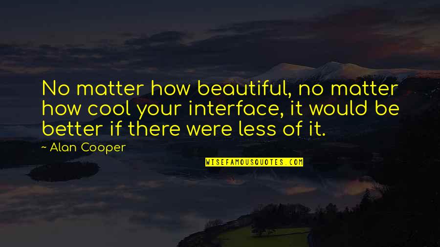 Better Less Quotes By Alan Cooper: No matter how beautiful, no matter how cool