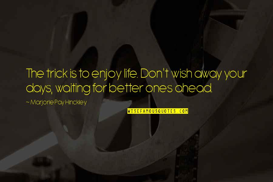 Better Life Ahead Quotes By Marjorie Pay Hinckley: The trick is to enjoy life. Don't wish Better Life Ahead Quotes By Marjorie Pay Hinckley: The trick is to enjoy life. Don't wish