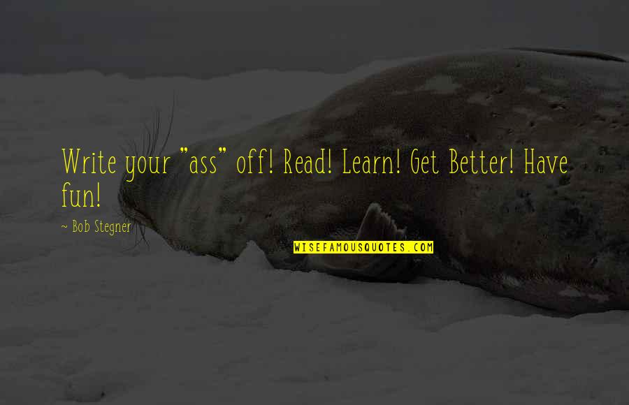Better Life Picture Quotes By Bob Stegner: Write your "ass" off! Read! Learn! Get Better! Better Life Picture Quotes By Bob Stegner: Write your "ass" off! Read! Learn! Get Better!