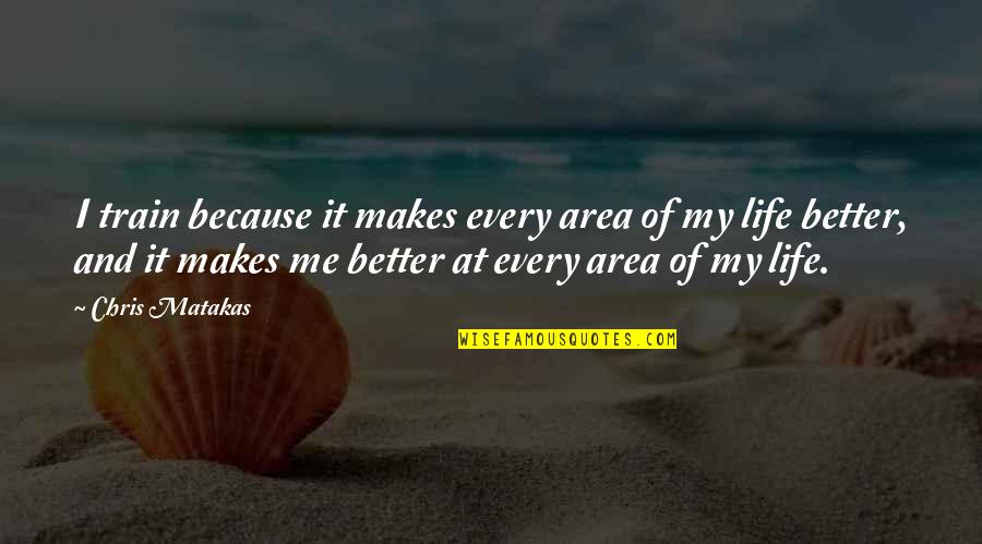 Better Life Quotes By Chris Matakas: I train because it makes every area of