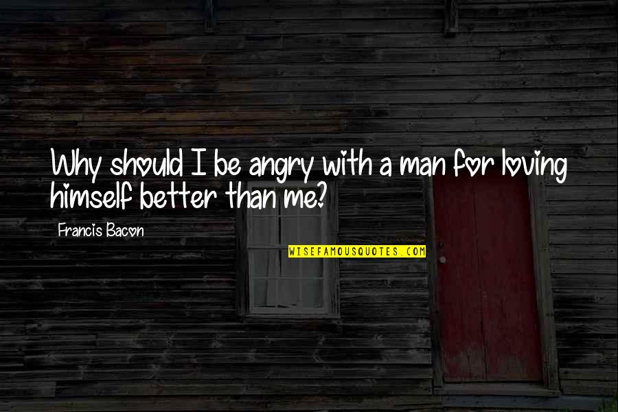 Better Man Love Quotes By Francis Bacon: Why should I be angry with a man