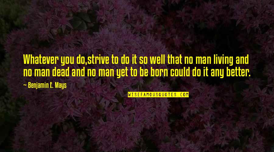 Better Man Quotes By Benjamin E. Mays: Whatever you do,strive to do it so well