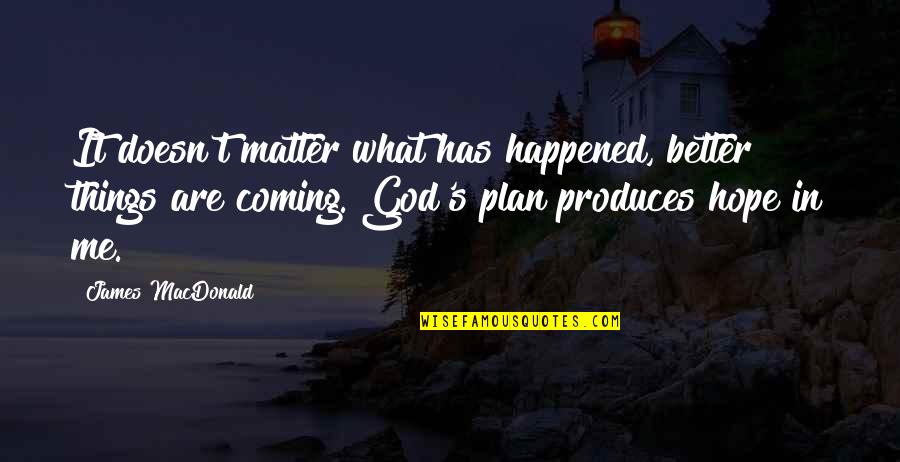Better Me Is Coming Quotes By James MacDonald: It doesn't matter what has happened, better things Better Me Is Coming Quotes By James MacDonald: It doesn't matter what has happened, better things
