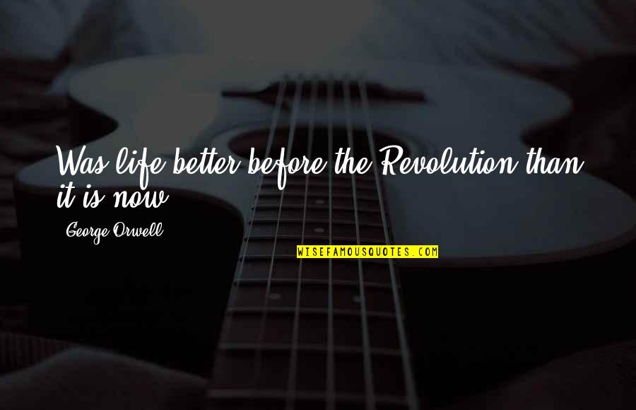 Better Now Than Before Quotes By George Orwell: Was life better before the Revolution than it