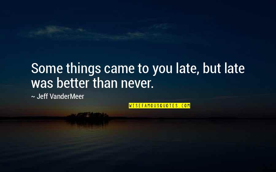 Better Now Than Never Quotes By Jeff VanderMeer: Some things came to you late, but late