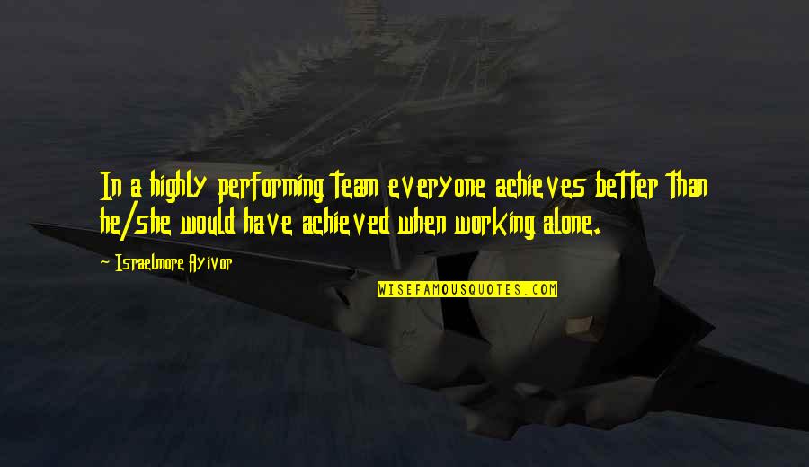 Better Off Alone Than Quotes By Israelmore Ayivor: In a highly performing team everyone achieves better