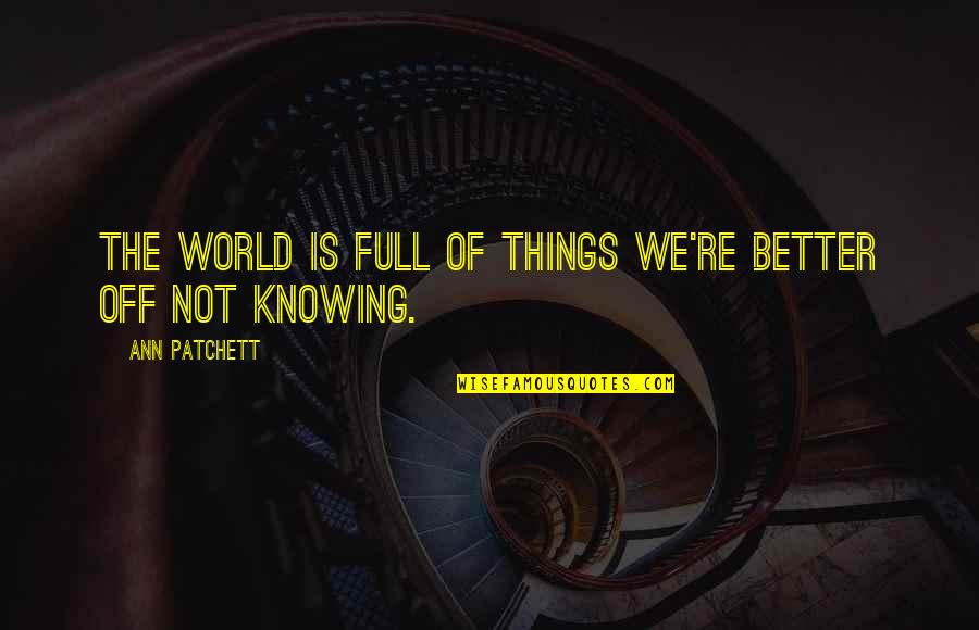 Better Off Not Knowing Quotes By Ann Patchett: The world is full of things we're better