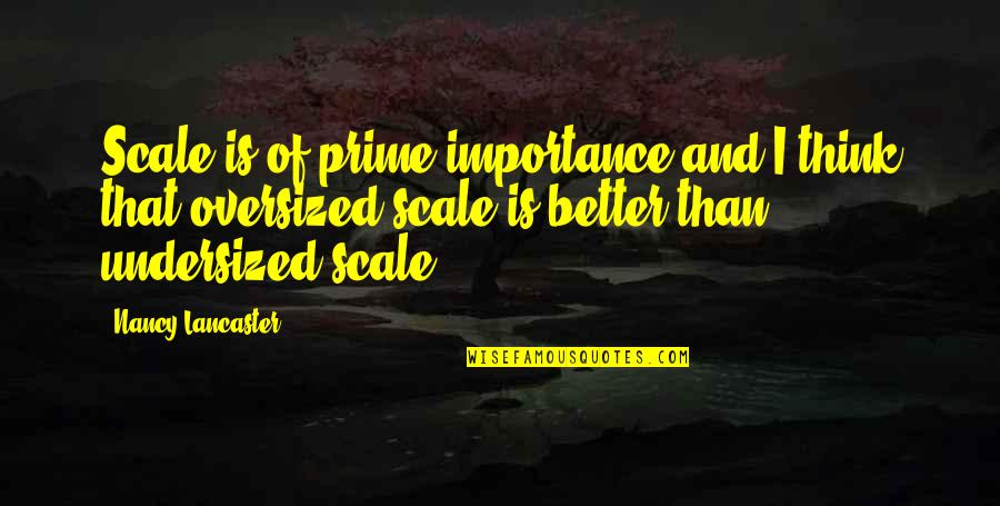 Better Off Now Quotes By Nancy Lancaster: Scale is of prime importance and I think Better Off Now Quotes By Nancy Lancaster: Scale is of prime importance and I think