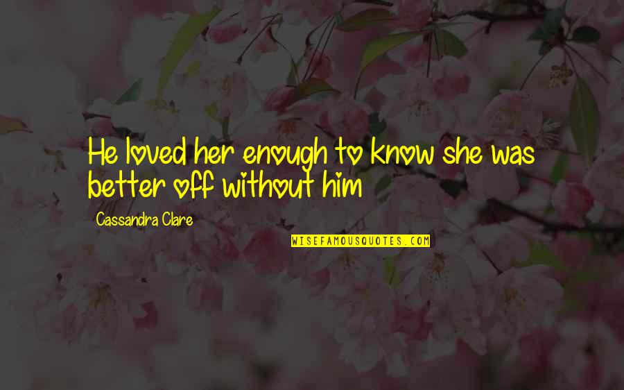 Better Off Without Her Quotes By Cassandra Clare: He loved her enough to know she was