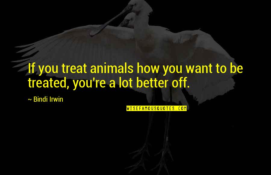 Better Off You Quotes By Bindi Irwin: If you treat animals how you want to
