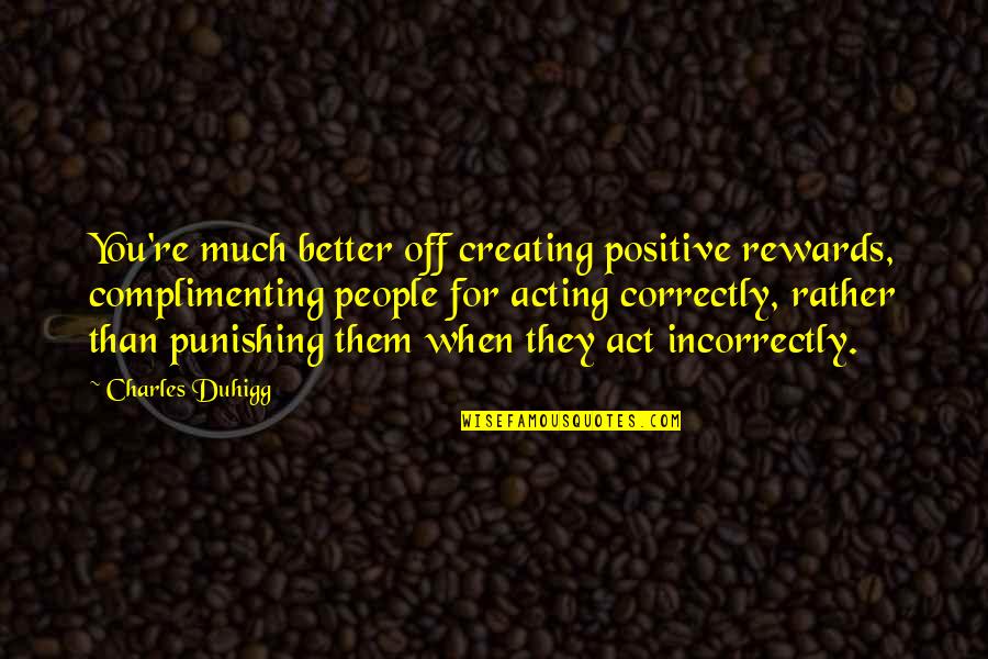 Better Off You Quotes By Charles Duhigg: You're much better off creating positive rewards, complimenting Better Off You Quotes By Charles Duhigg: You're much better off creating positive rewards, complimenting