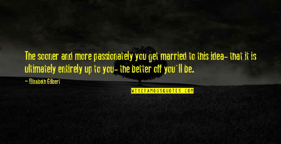 Better Off You Quotes By Elizabeth Gilbert: The sooner and more passionately you get married Better Off You Quotes By Elizabeth Gilbert: The sooner and more passionately you get married