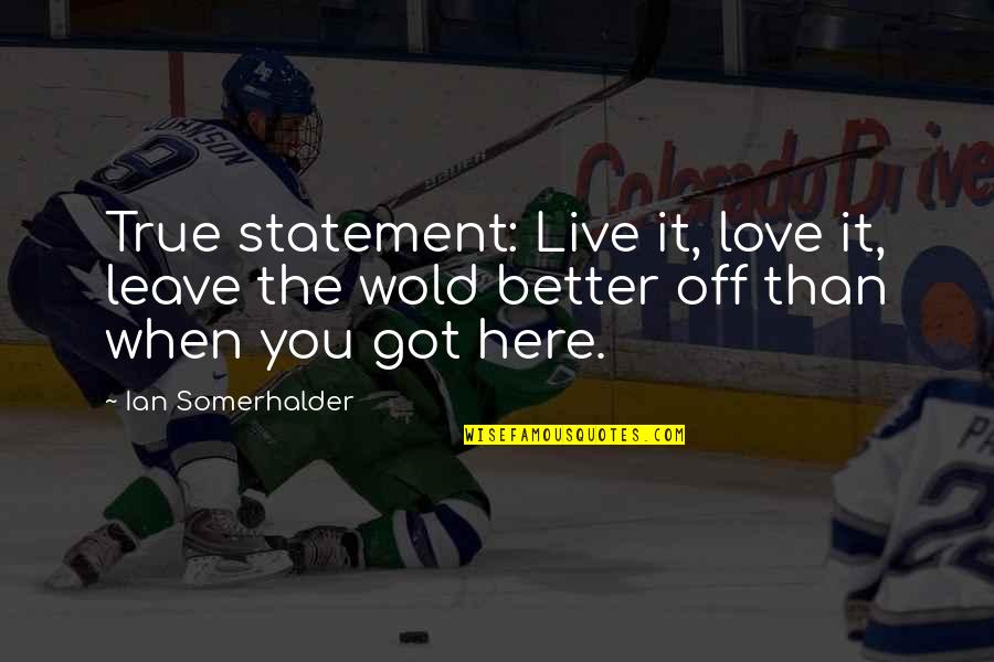 Better Off You Quotes By Ian Somerhalder: True statement: Live it, love it, leave the Better Off You Quotes By Ian Somerhalder: True statement: Live it, love it, leave the