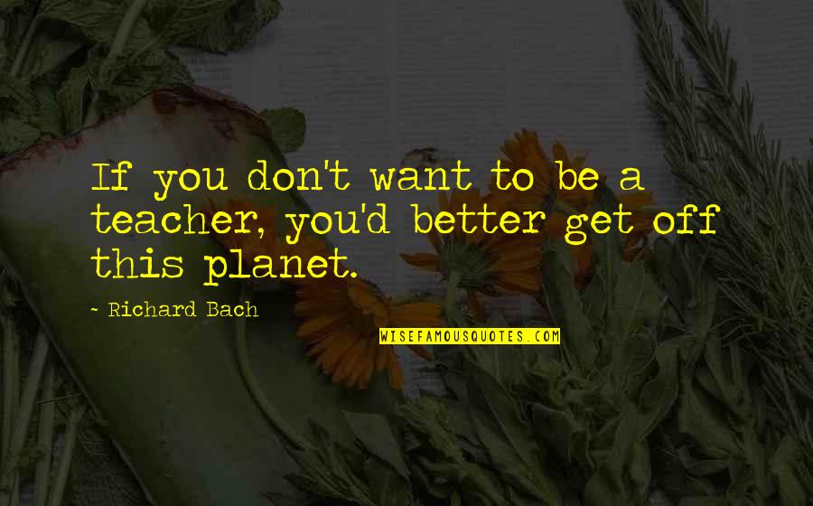 Better Off You Quotes By Richard Bach: If you don't want to be a teacher,