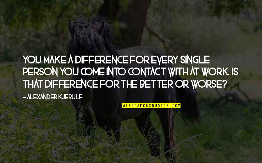 Better Or Worse Quotes By Alexander Kjerulf: You make a difference for every single person