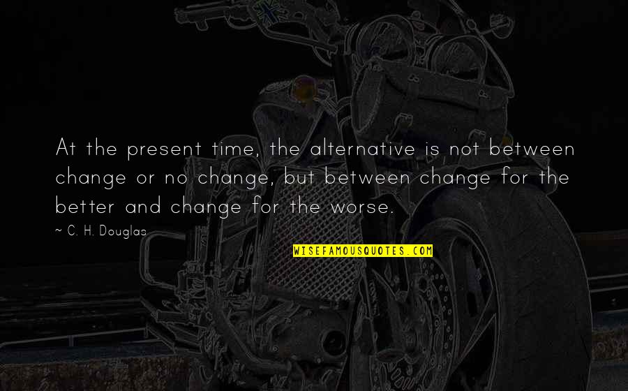 Better Or Worse Quotes By C. H. Douglas: At the present time, the alternative is not