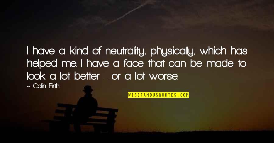 Better Or Worse Quotes By Colin Firth: I have a kind of neutrality, physically, which
