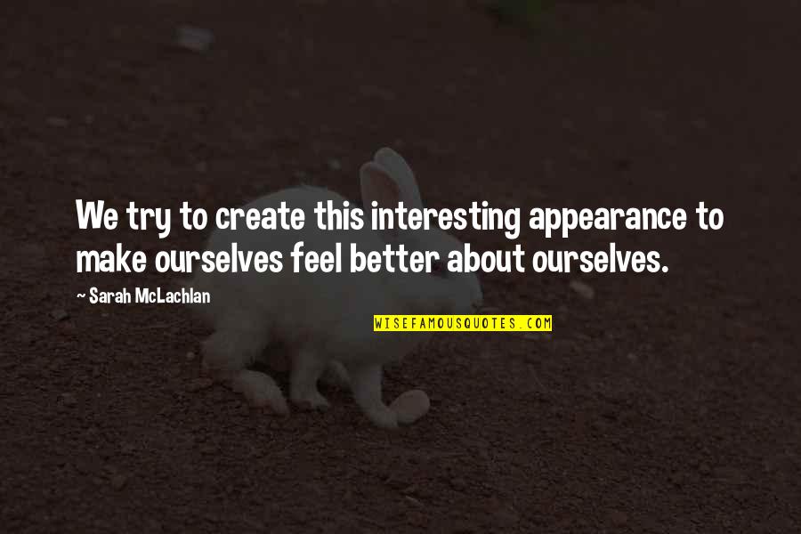 Better Ourselves Quotes By Sarah McLachlan: We try to create this interesting appearance to