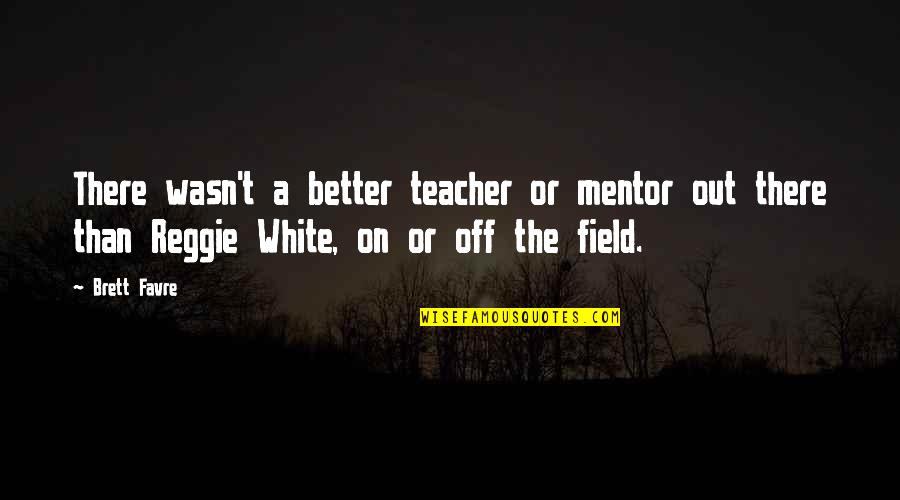 Better Out There Quotes By Brett Favre: There wasn't a better teacher or mentor out