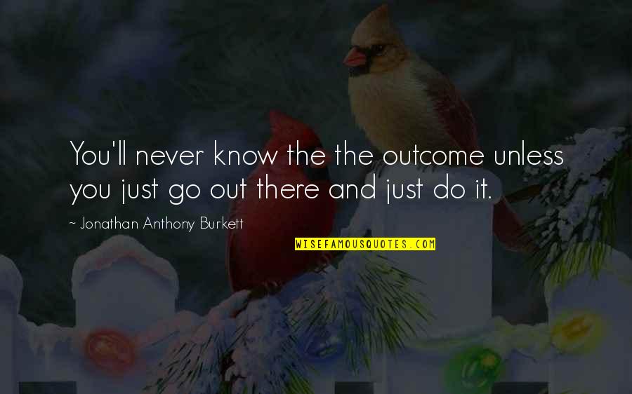 Better Out There Quotes By Jonathan Anthony Burkett: You'll never know the the outcome unless you