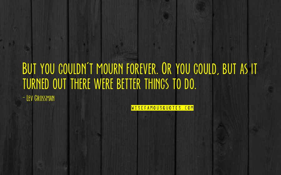 Better Out There Quotes By Lev Grossman: But you couldn't mourn forever. Or you could,