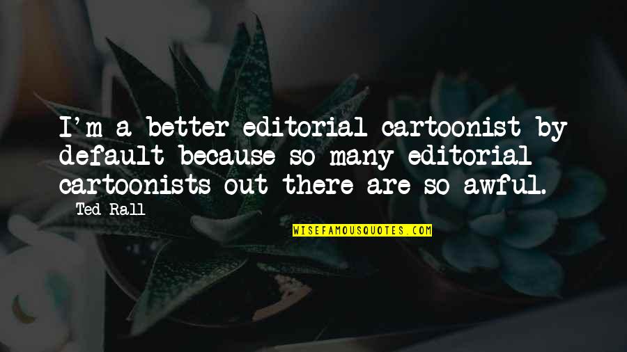 Better Out There Quotes By Ted Rall: I'm a better editorial cartoonist by default because