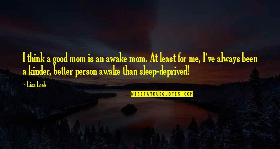 Better Person Now Quotes By Lisa Loeb: I think a good mom is an awake Better Person Now Quotes By Lisa Loeb: I think a good mom is an awake