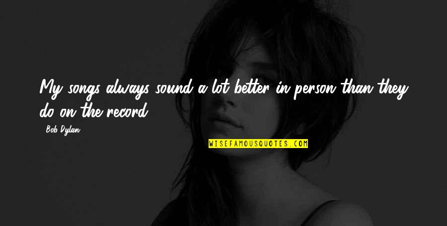 Better Person Quotes By Bob Dylan: My songs always sound a lot better in