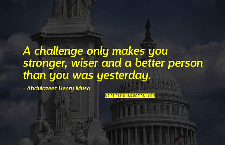 Better Person Than You Quotes By Abdulazeez Henry Musa: A challenge only makes you stronger, wiser and