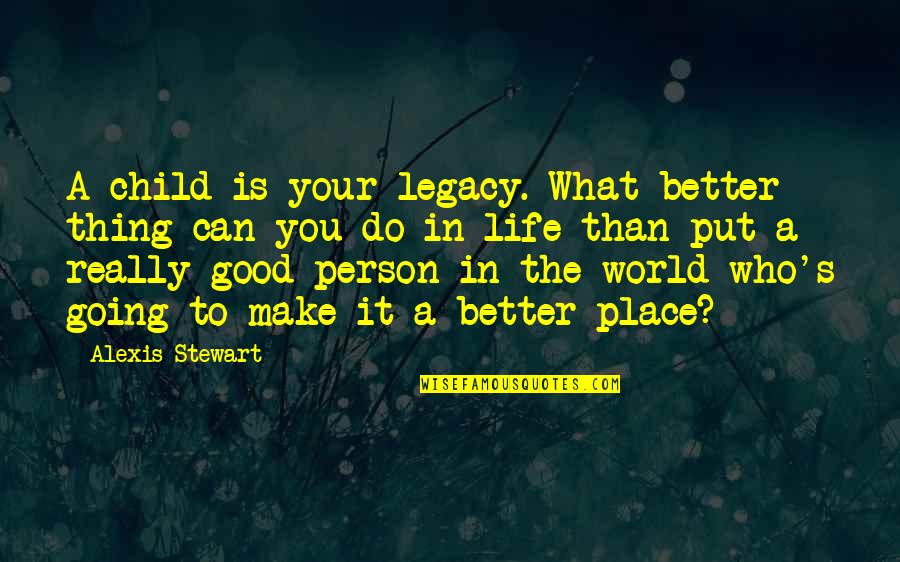 Better Place In Life Quotes By Alexis Stewart: A child is your legacy. What better thing