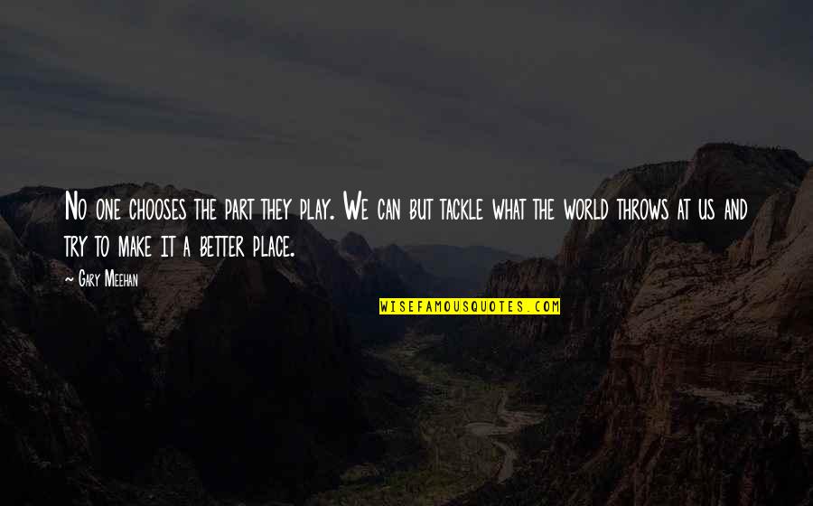 Better Place Now Quotes By Gary Meehan: No one chooses the part they play. We Better Place Now Quotes By Gary Meehan: No one chooses the part they play. We