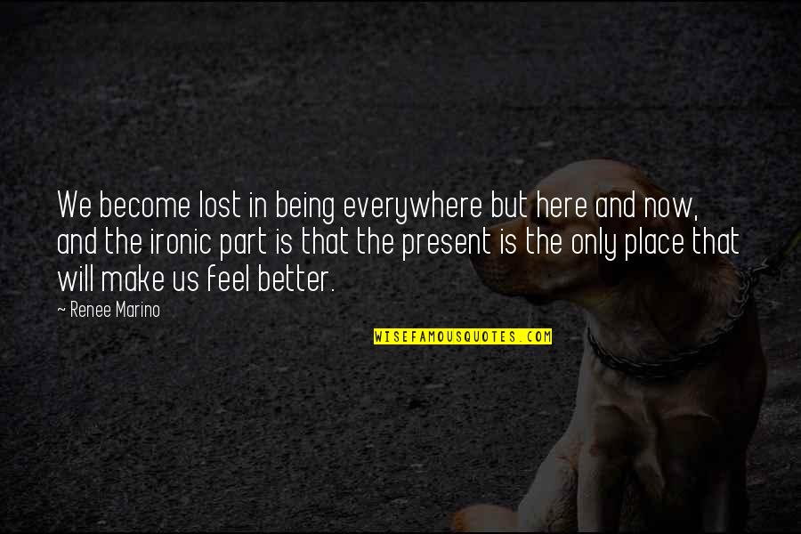 Better Place Now Quotes By Renee Marino: We become lost in being everywhere but here Better Place Now Quotes By Renee Marino: We become lost in being everywhere but here