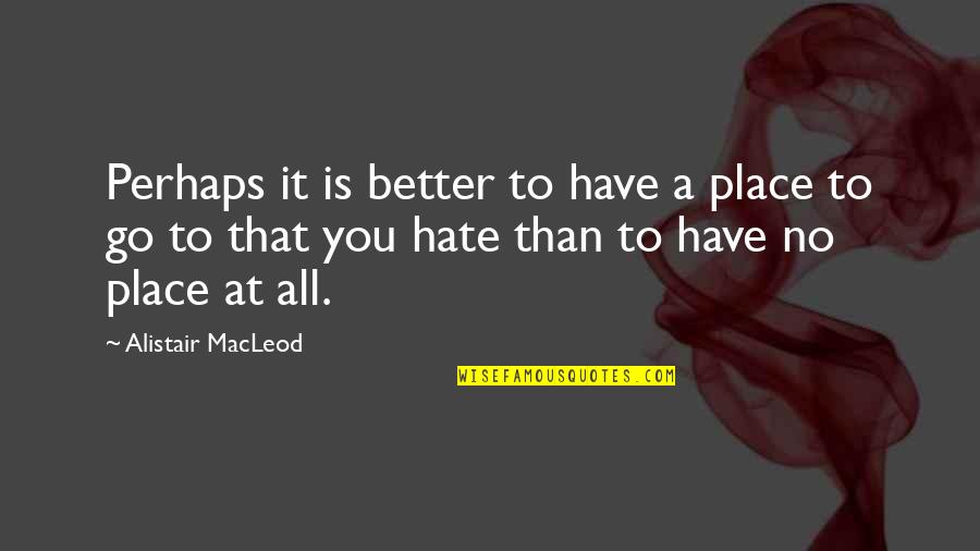 Better Places Quotes By Alistair MacLeod: Perhaps it is better to have a place Better Places Quotes By Alistair MacLeod: Perhaps it is better to have a place