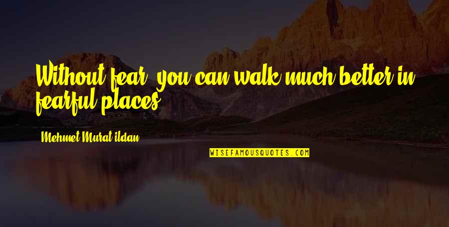 Better Places Quotes By Mehmet Murat Ildan: Without fear, you can walk much better in Better Places Quotes By Mehmet Murat Ildan: Without fear, you can walk much better in