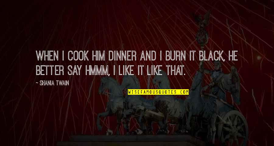 Better Relationship Quotes By Shania Twain: When I cook him dinner and I burn