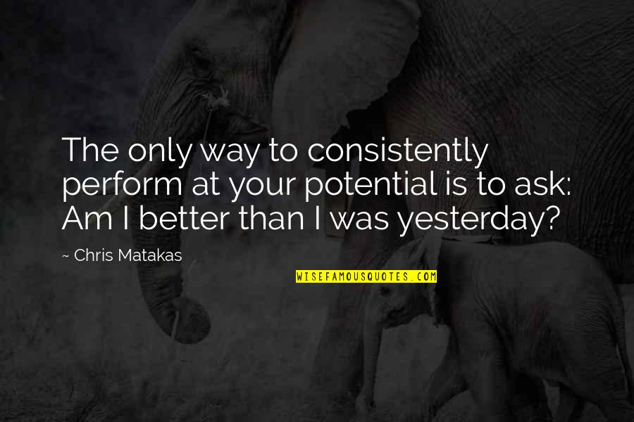 Better Than I Was Yesterday Quotes By Chris Matakas: The only way to consistently perform at your Better Than I Was Yesterday Quotes By Chris Matakas: The only way to consistently perform at your