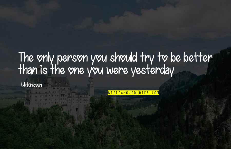 Better Than I Was Yesterday Quotes By Unknown: The only person you should try to be