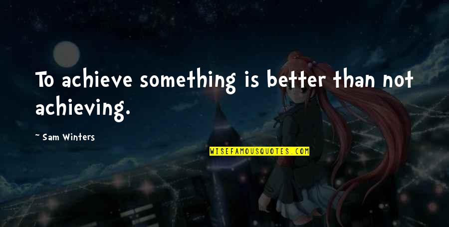 Better Than Life Quotes By Sam Winters: To achieve something is better than not achieving.