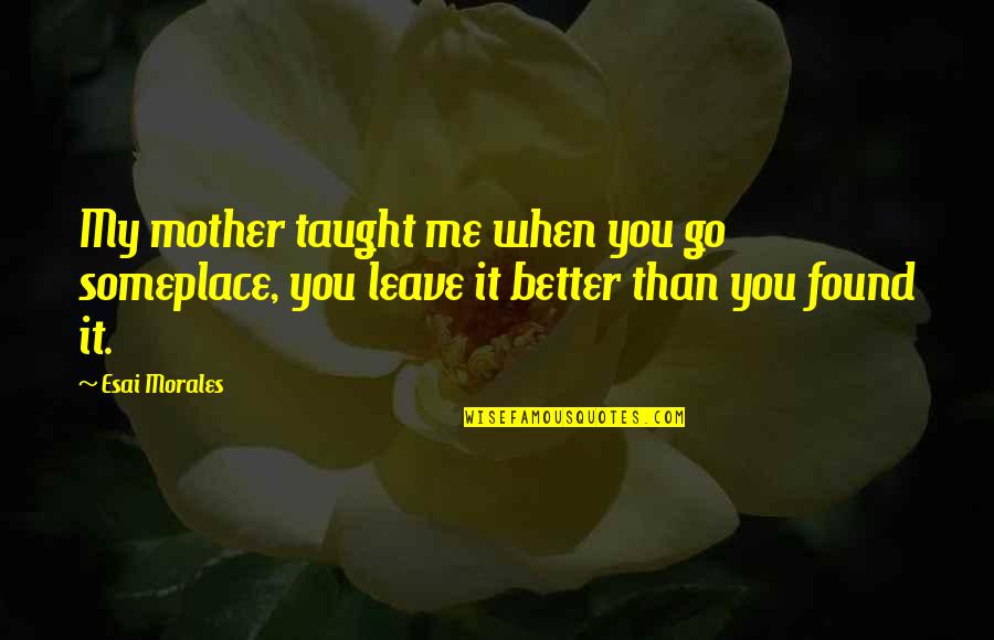 Better Than Me Quotes By Esai Morales: My mother taught me when you go someplace,