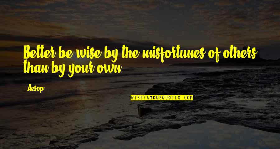 Better Than Others Quotes By Aesop: Better be wise by the misfortunes of others