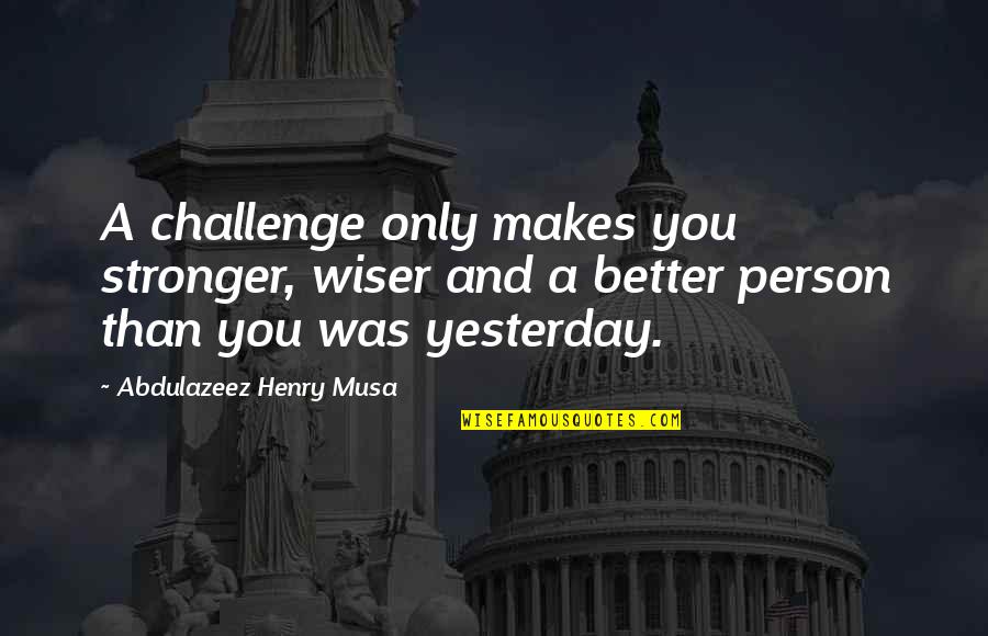 Better Than Yesterday Quotes By Abdulazeez Henry Musa: A challenge only makes you stronger, wiser and