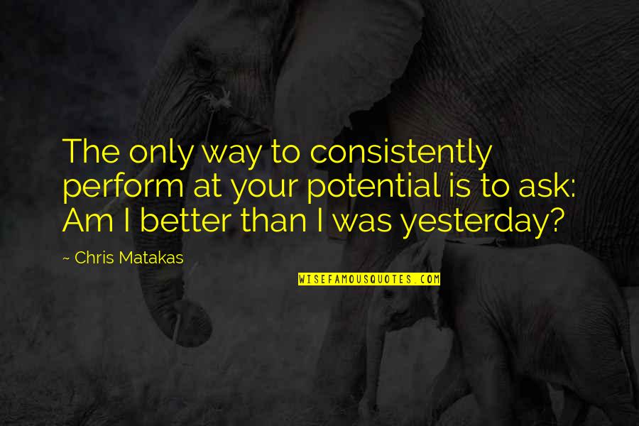 Better Than Yesterday Quotes By Chris Matakas: The only way to consistently perform at your