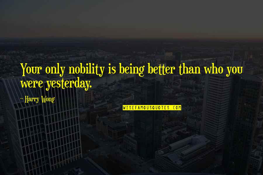 Better Than Yesterday Quotes By Harry Wong: Your only nobility is being better than who