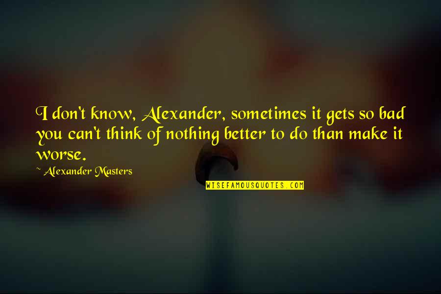 Better Than You Quotes By Alexander Masters: I don't know, Alexander, sometimes it gets so