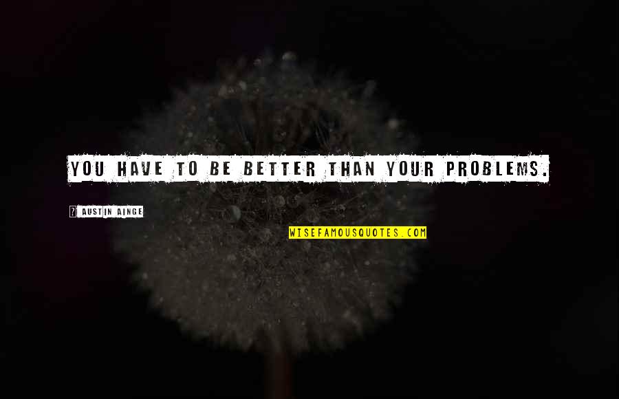 Better Than You Quotes By Austin Ainge: You have to be better than your problems.