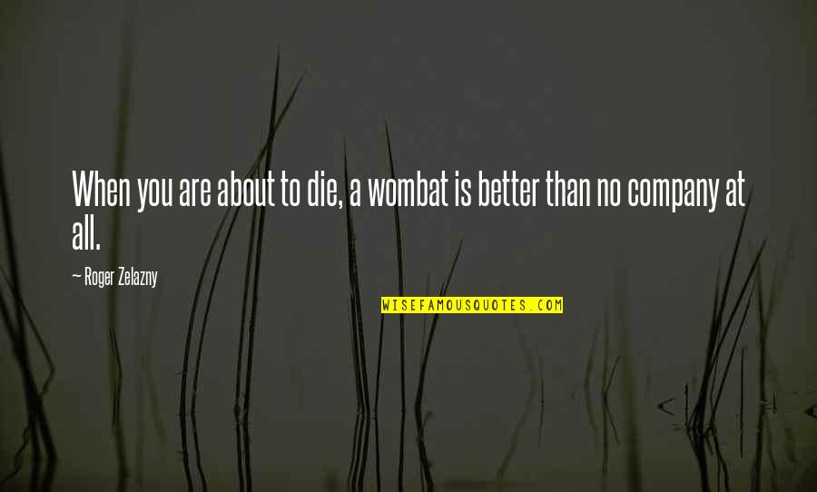 Better Than You Quotes By Roger Zelazny: When you are about to die, a wombat