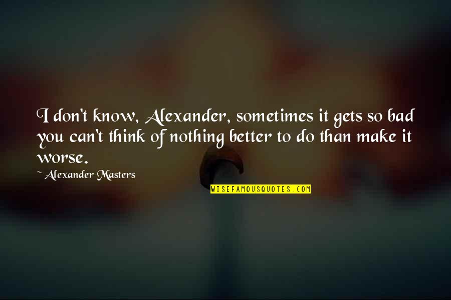 Better Than You Think Quotes By Alexander Masters: I don't know, Alexander, sometimes it gets so