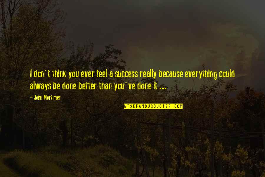 Better Than You Think Quotes By John Mortimer: I don't think you ever feel a success