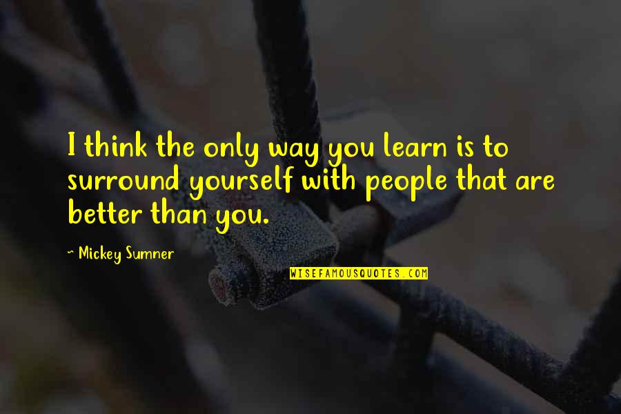 Better Than You Think Quotes By Mickey Sumner: I think the only way you learn is