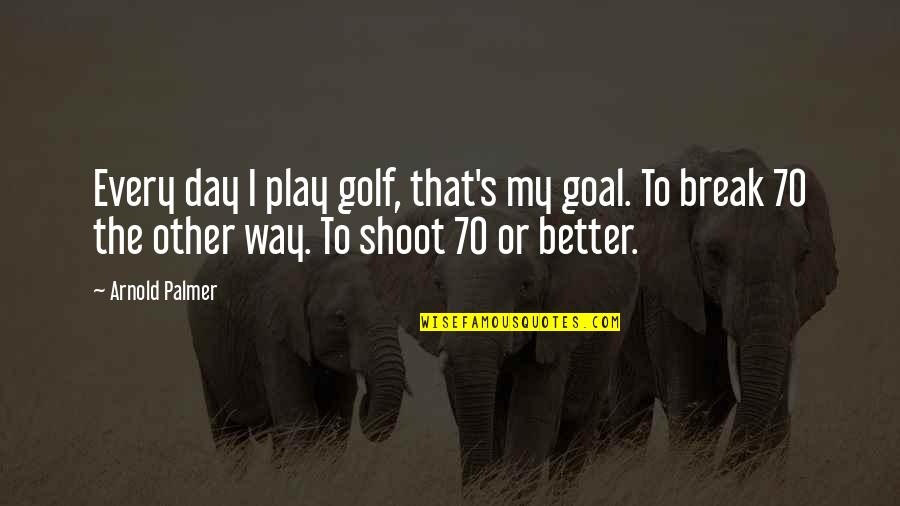 Better That We Break Quotes By Arnold Palmer: Every day I play golf, that's my goal. Better That We Break Quotes By Arnold Palmer: Every day I play golf, that's my goal.